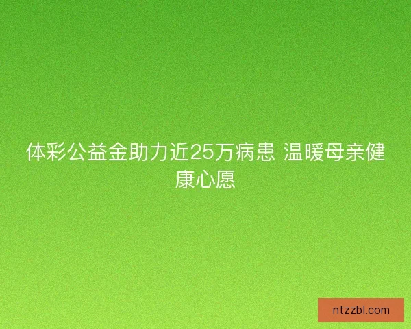 体彩公益金助力近25万病患 温暖母亲健康心愿