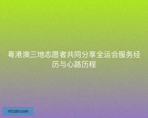 粤港澳三地志愿者共同分享全运会服务经历与心路历程