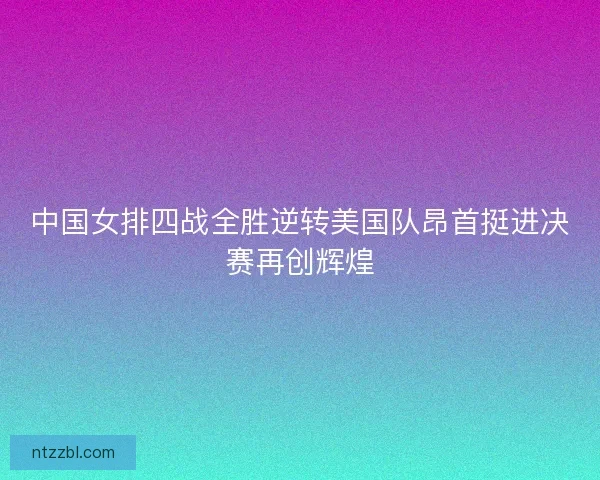 中国女排四战全胜逆转美国队昂首挺进决赛再创辉煌