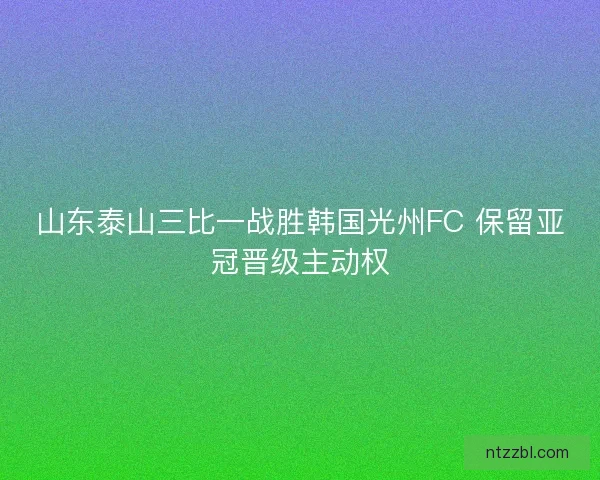 山东泰山三比一战胜韩国光州FC 保留亚冠晋级主动权