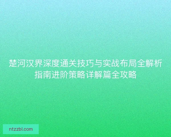 楚河汉界深度通关技巧与实战布局全解析指南进阶策略详解篇全攻略