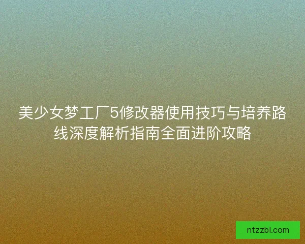 美少女梦工厂5修改器使用技巧与培养路线深度解析指南全面进阶攻略 美少女梦工厂5修改器使用技巧与培养路线深度解析指南全面进阶攻略