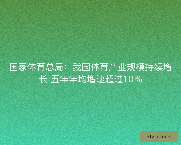 国家体育总局:我国体育产业规模持续增长 五年年均增速超过10% 国家体育总局:我国体育产业规模持续增长 五年年均增速超过10%