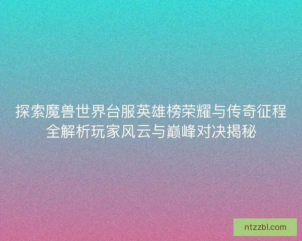 探索魔兽世界台服英雄榜荣耀与传奇征程全解析玩家风云与巅峰对决揭秘 探索魔兽世界台服英雄榜荣耀与传奇征程全解析玩家风云与巅峰对决揭秘