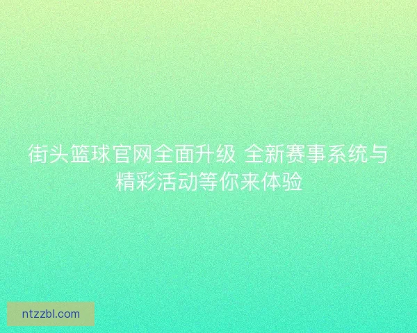街头篮球官网全面升级 全新赛事系统与精彩活动等你来体验