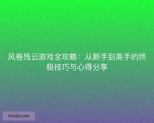 风卷残云游戏全攻略:从新手到高手的终极技巧与心得分享 风卷残云游戏全攻略:从新手到高手的终极技巧与心得分享