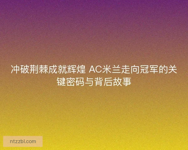 冲破荆棘成就辉煌 AC米兰走向冠军的关键密码与背后故事 冲破荆棘成就辉煌 AC米兰走向冠军的关键密码与背后故事