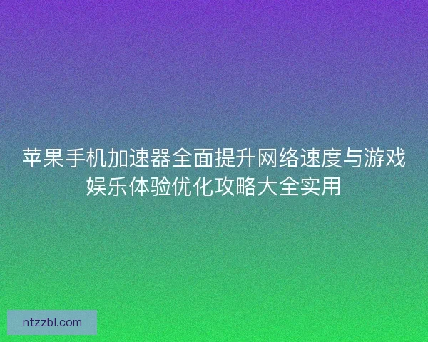 苹果手机加速器全面提升网络速度与游戏娱乐体验优化攻略大全实用 苹果手机加速器全面提升网络速度与游戏娱乐体验优化攻略大全实用