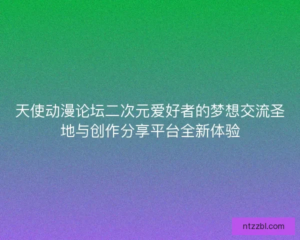天使动漫论坛二次元爱好者的梦想交流圣地与创作分享平台全新体验 天使动漫论坛二次元爱好者的梦想交流圣地与创作分享平台全新体验