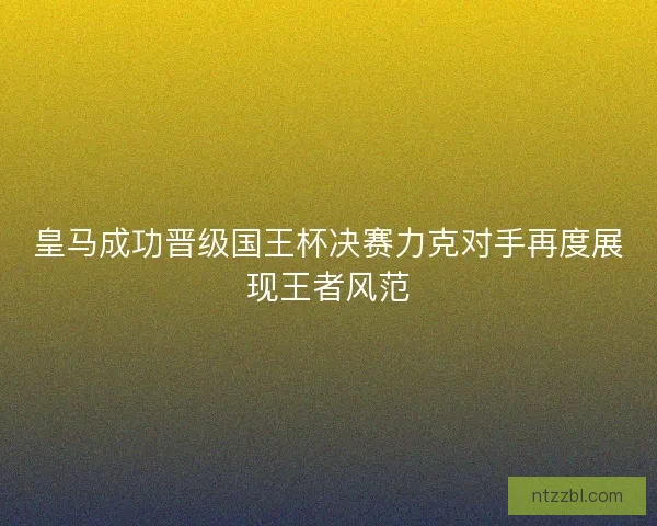 皇马成功晋级国王杯决赛力克对手再度展现王者风范 皇马成功晋级国王杯决赛力克对手再度展现王者风范