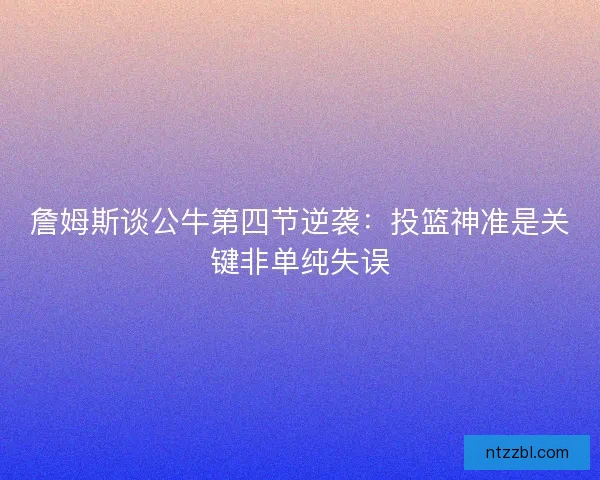 詹姆斯谈公牛第四节逆袭:投篮神准是关键非单纯失误 詹姆斯谈公牛第四节逆袭:投篮神准是关键非单纯失误