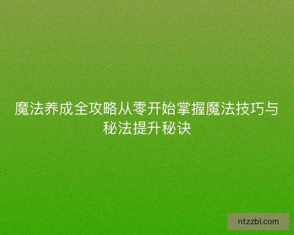 魔法养成全攻略从零开始掌握魔法技巧与秘法提升秘诀 魔法养成全攻略从零开始掌握魔法技巧与秘法提升秘诀