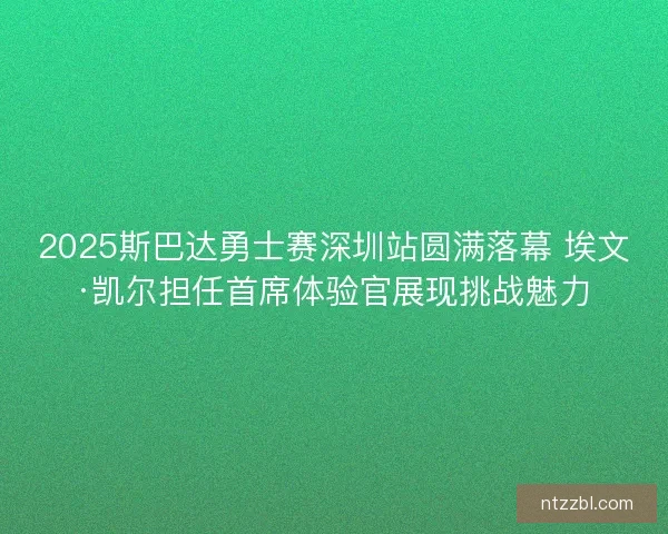 2025斯巴达勇士赛深圳站圆满落幕 埃文·凯尔担任首席体验官展现挑战魅力 2025斯巴达勇士赛深圳站圆满落幕 埃文·凯尔担任首席体验官展现挑战魅力