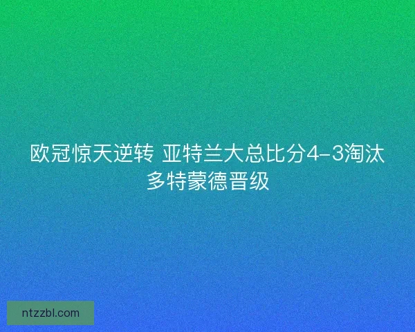 欧冠惊天逆转 亚特兰大总比分4-3淘汰多特蒙德晋级 欧冠惊天逆转 亚特兰大总比分4-3淘汰多特蒙德晋级