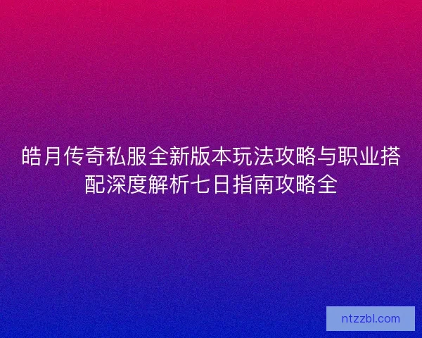 皓月传奇私服全新版本玩法攻略与职业搭配深度解析七日指南攻略全 皓月传奇私服全新版本玩法攻略与职业搭配深度解析七日指南攻略全