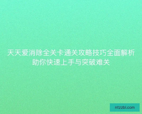天天爱消除全关卡通关攻略技巧全面解析助你快速上手与突破难关 天天爱消除全关卡通关攻略技巧全面解析助你快速上手与突破难关