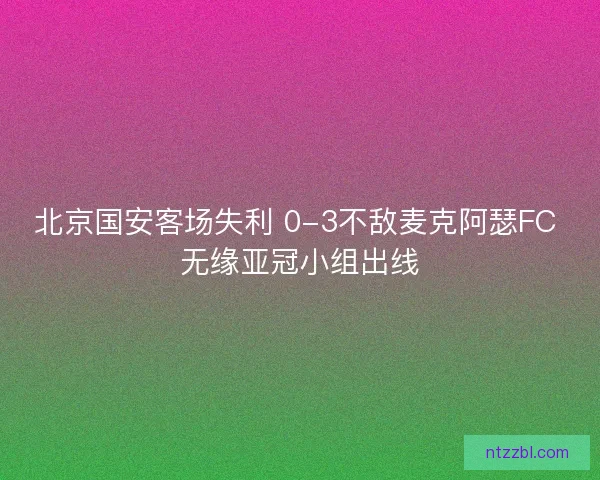 北京国安客场失利 0-3不敌麦克阿瑟FC 无缘亚冠小组出线 北京国安客场失利 0-3不敌麦克阿瑟FC 无缘亚冠小组出线