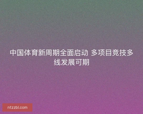 中国体育新周期全面启动 多项目竞技多线发展可期