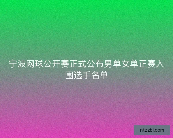 宁波网球公开赛正式公布男单女单正赛入围选手名单