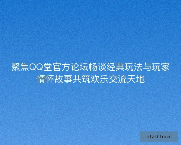聚焦QQ堂官方论坛畅谈经典玩法与玩家情怀故事共筑欢乐交流天地 聚焦QQ堂官方论坛畅谈经典玩法与玩家情怀故事共筑欢乐交流天地