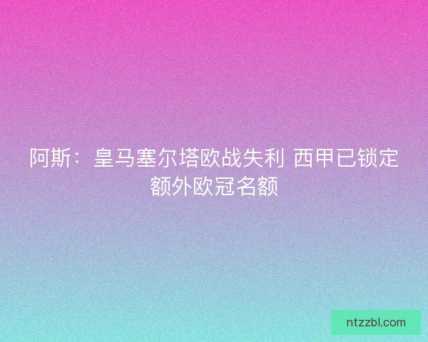 阿斯：皇马塞尔塔欧战失利 西甲已锁定额外欧冠名额