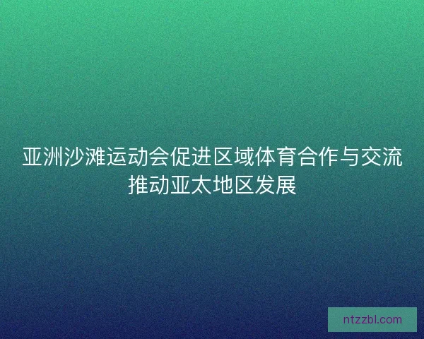 亚洲沙滩运动会促进区域体育合作与交流推动亚太地区发展