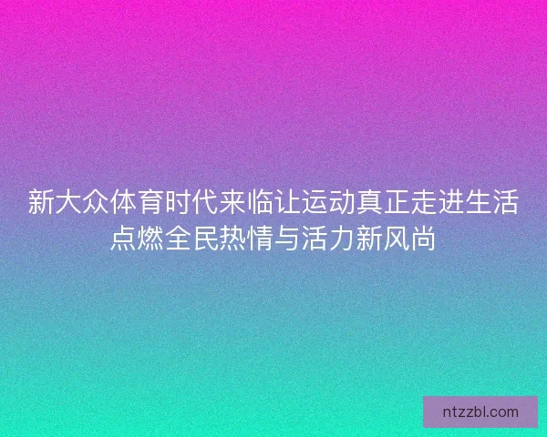 新大众体育时代来临让运动真正走进生活点燃全民热情与活力新风尚